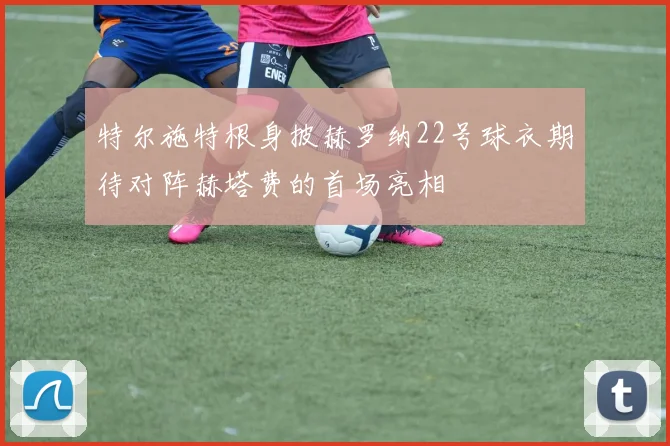 特尔施特根身披赫罗纳22号球衣期待对阵赫塔费的首场亮相
