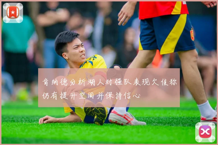 肯纳德分析湖人对强队表现欠佳称仍有提升空间并保持信心