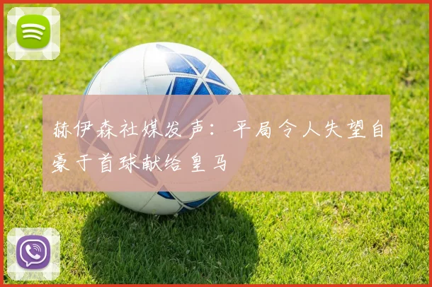 赫伊森社媒发声：平局令人失望自豪于首球献给皇马