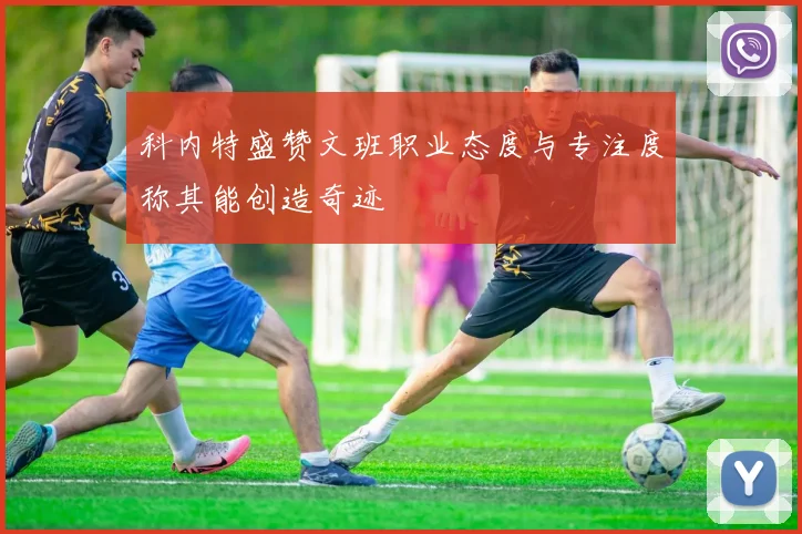 科内特盛赞文班职业态度与专注度称其能创造奇迹