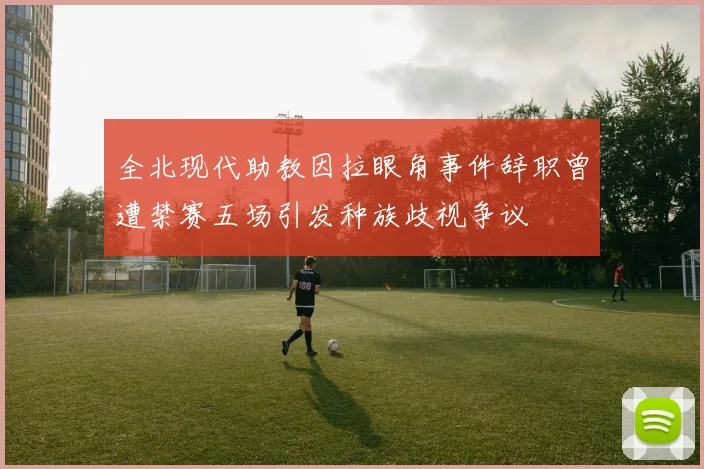 全北现代助教因拉眼角事件辞职曾遭禁赛五场引发种族歧视争议