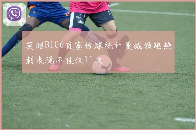 英超BIG6直塞传球统计曼城领跑热刺表现不佳仅11次
