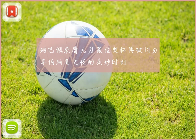 姆巴佩荣膺九月最佳奖杯再破门分享伯纳乌之夜的美妙时刻