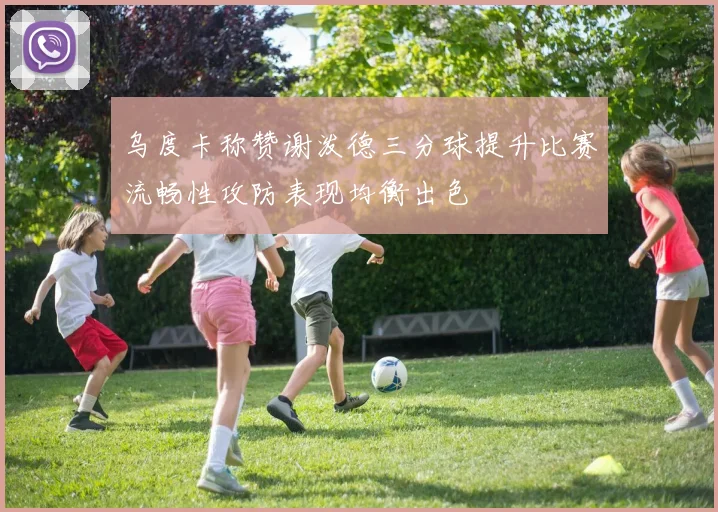 乌度卡称赞谢泼德三分球提升比赛流畅性攻防表现均衡出色