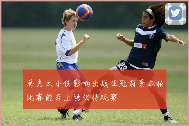 蒋光太小伤影响出战亚冠前景本轮比赛能否上场仍待观察