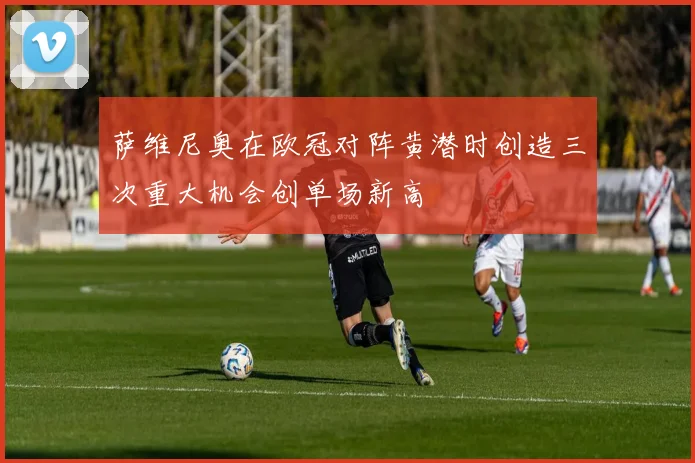 萨维尼奥在欧冠对阵黄潜时创造三次重大机会创单场新高