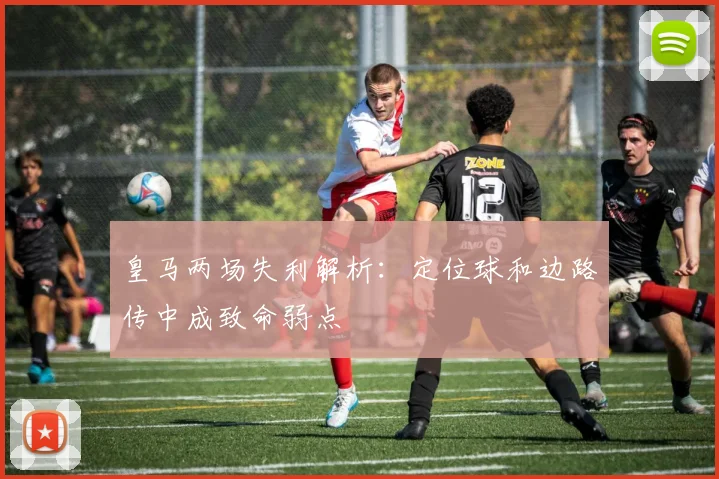 皇马两场失利解析：定位球和边路传中成致命弱点
