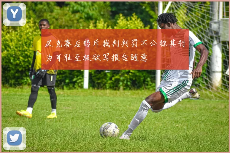 皮克赛后怒斥裁判判罚不公称其行为可耻至极欲写报告随意