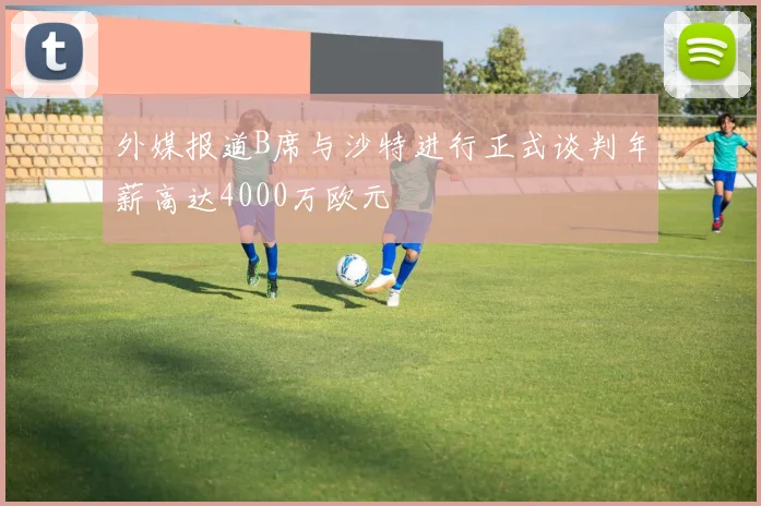 外媒报道B席与沙特进行正式谈判年薪高达4000万欧元