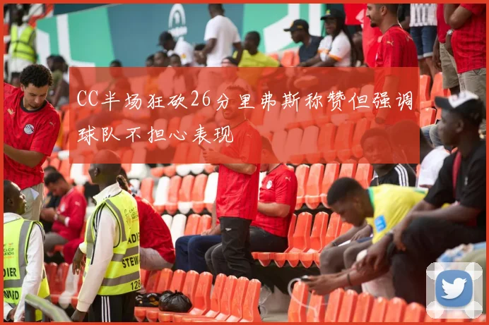 CC半场狂砍26分里弗斯称赞但强调球队不担心表现