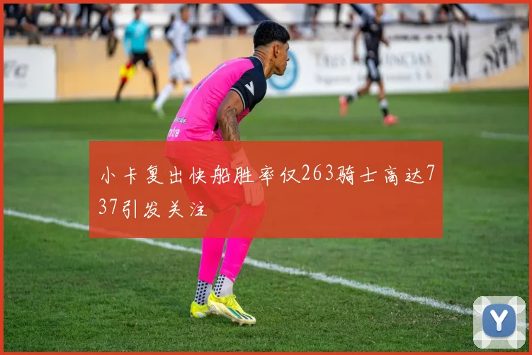 小卡复出快船胜率仅263骑士高达737引发关注