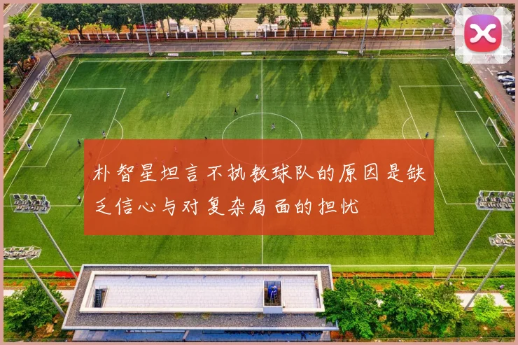 朴智星坦言不执教球队的原因是缺乏信心与对复杂局面的担忧