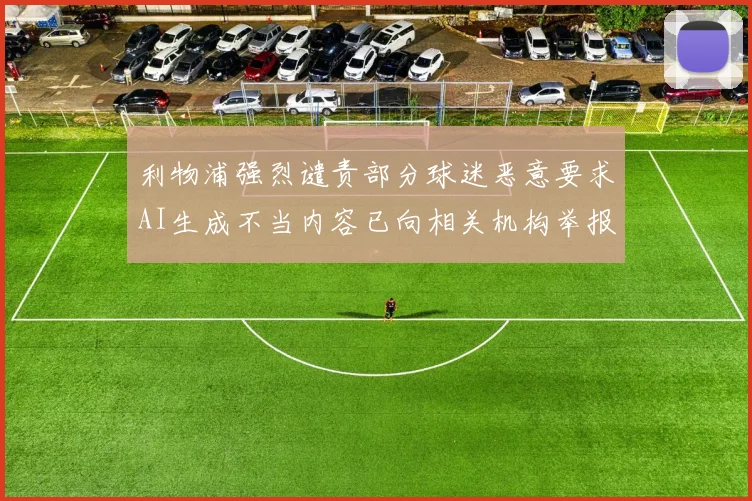 利物浦强烈谴责部分球迷恶意要求AI生成不当内容已向相关机构举报