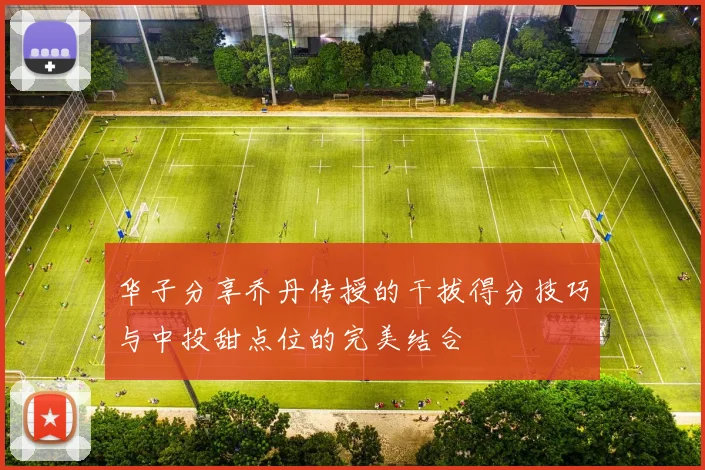 华子分享乔丹传授的干拔得分技巧与中投甜点位的完美结合