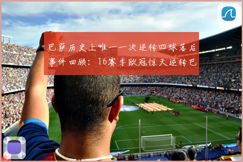 巴萨历史上唯一一次逆转四球落后事件回顾：16赛季欧冠惊天逆转巴黎