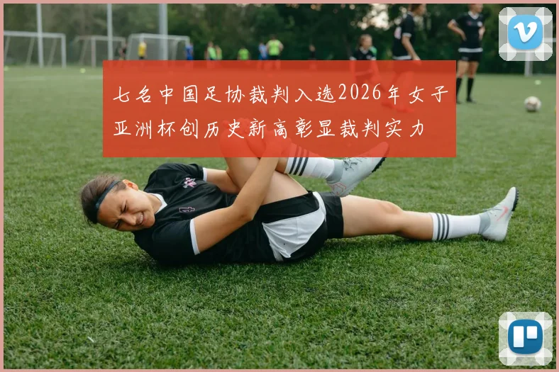 七名中国足协裁判入选2026年女子亚洲杯创历史新高彰显裁判实力