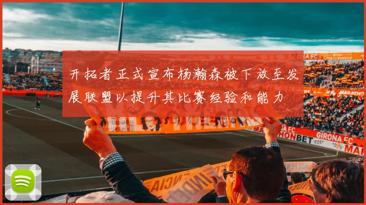 开拓者正式宣布杨瀚森被下放至发展联盟以提升其比赛经验和能力