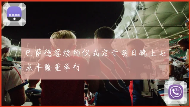 巴萨德容续约仪式定于明日晚上七点半隆重举行