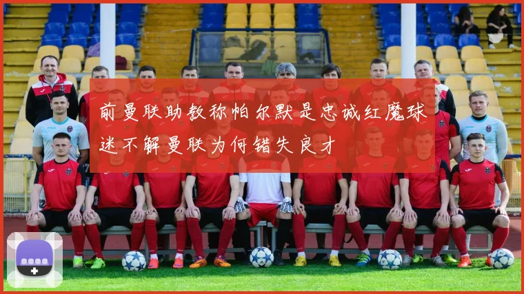 前曼联助教称帕尔默是忠诚红魔球迷不解曼联为何错失良才