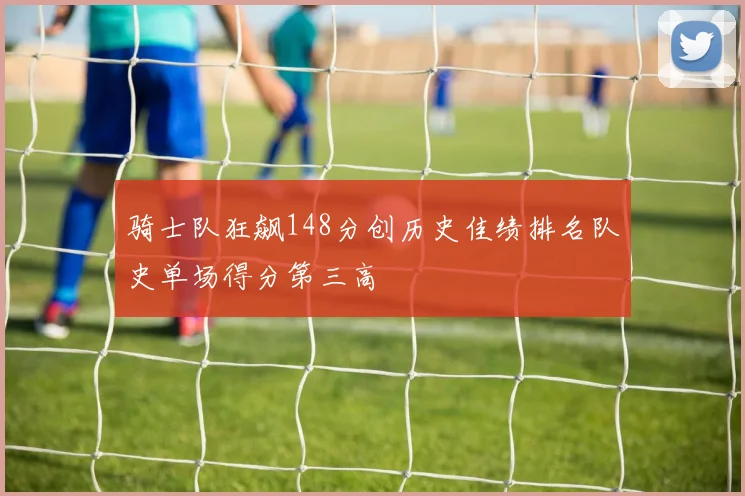 骑士队狂飙148分创历史佳绩排名队史单场得分第三高