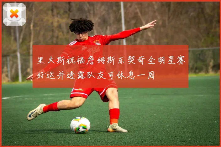 里夫斯祝福詹姆斯东契奇全明星赛好运并透露队友可休息一周