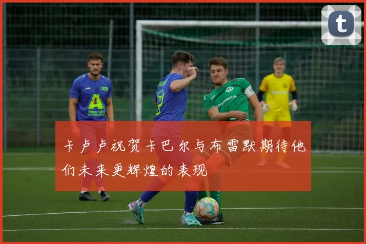 卡卢卢祝贺卡巴尔与布雷默期待他们未来更辉煌的表现