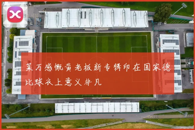 莱万感慨黄老板新专辑印在国家德比球衣上意义非凡