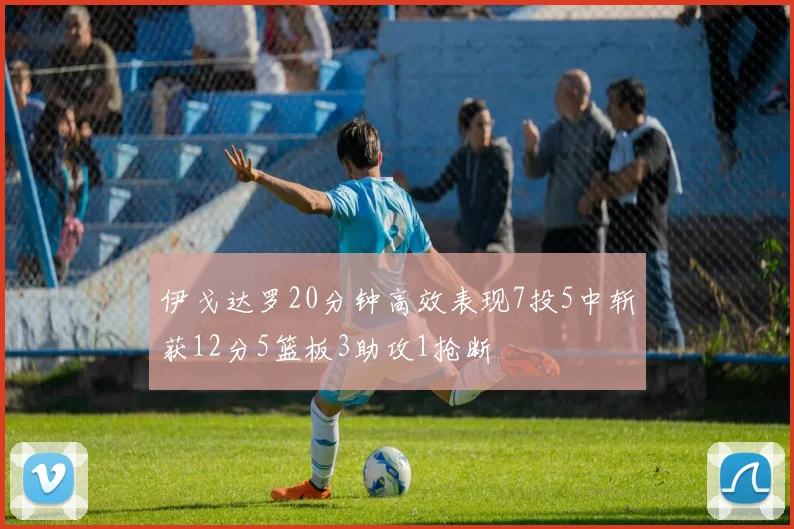 伊戈达罗20分钟高效表现7投5中斩获12分5篮板3助攻1抢断