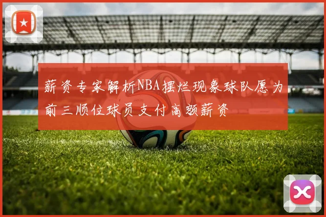 薪资专家解析NBA摆烂现象球队愿为前三顺位球员支付高额薪资