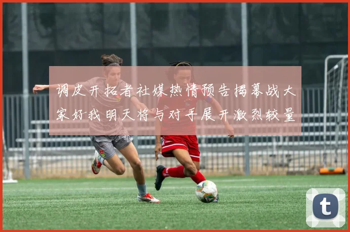 调皮开拓者社媒热情预告揭幕战大家好我明天将与对手展开激烈较量