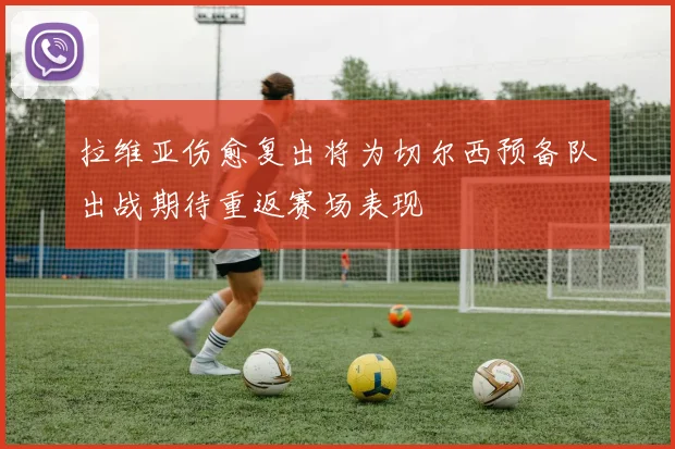 拉维亚伤愈复出将为切尔西预备队出战期待重返赛场表现