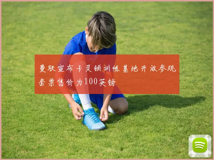 曼联宣布卡灵顿训练基地开放参观套票售价为100英镑