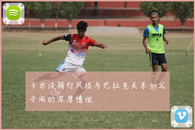 卡尔谈骑行风格与巴拉克关系如父子间的深厚情谊