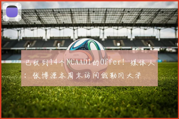 已收到14个NCAAD1的Offer！媒体人：张博源本周末访问俄勒冈大学