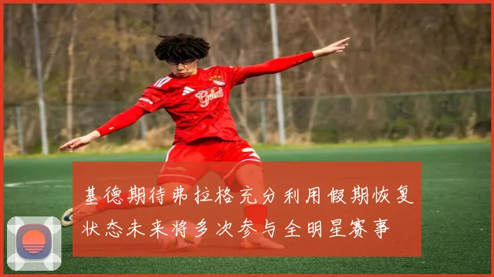 基德期待弗拉格充分利用假期恢复状态未来将多次参与全明星赛事