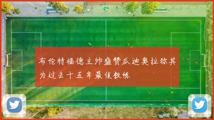 布伦特福德主帅盛赞瓜迪奥拉称其为过去十五年最佳教练