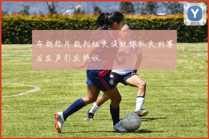 布朗怒斥裁判组失误致球队失利赛后发声引发热议
