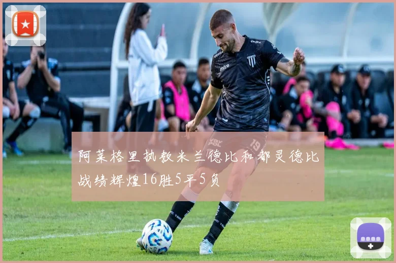 阿莱格里执教米兰德比和都灵德比战绩辉煌16胜5平5负