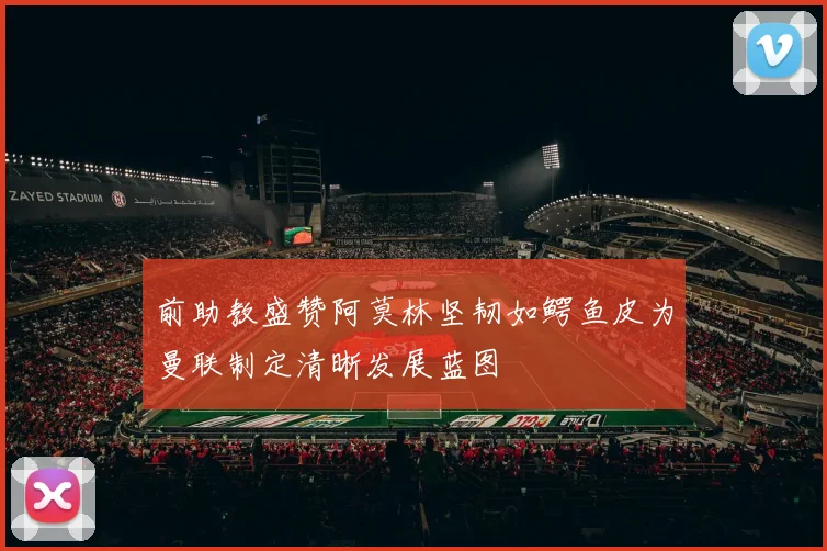 前助教盛赞阿莫林坚韧如鳄鱼皮为曼联制定清晰发展蓝图