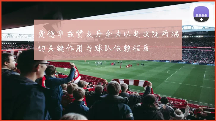 爱德华兹赞麦丹全力以赴攻防两端的关键作用与球队依赖程度