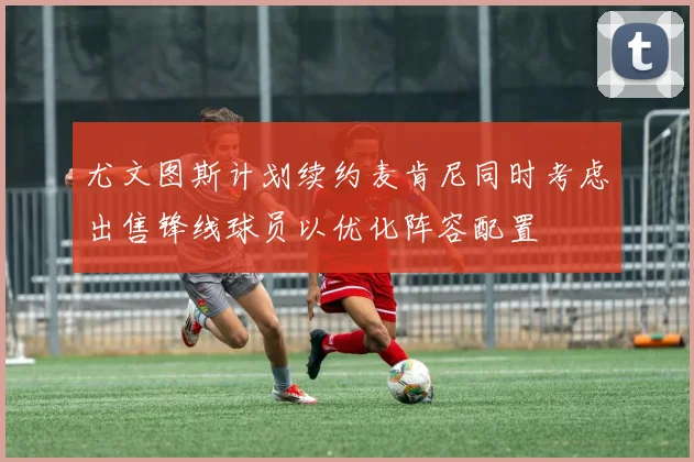 尤文图斯计划续约麦肯尼同时考虑出售锋线球员以优化阵容配置