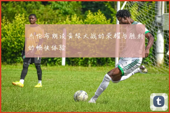 杰伦布朗谈黄绿大战的荣耀与胜利的畅快体验