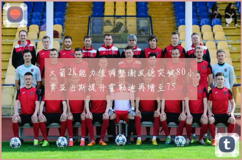 火箭2K能力值调整谢泼德突破80小贾亚当斯提升霍勒迪再增至75