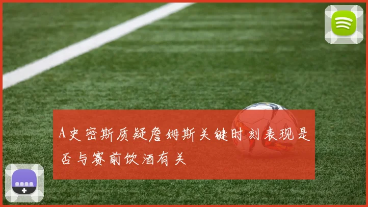 A史密斯质疑詹姆斯关键时刻表现是否与赛前饮酒有关