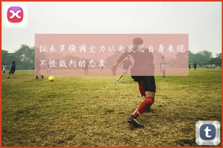 拉米罗强调全力以赴反思自身表现不怪裁判的态度