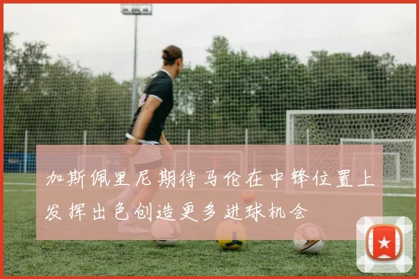 加斯佩里尼期待马伦在中锋位置上发挥出色创造更多进球机会
