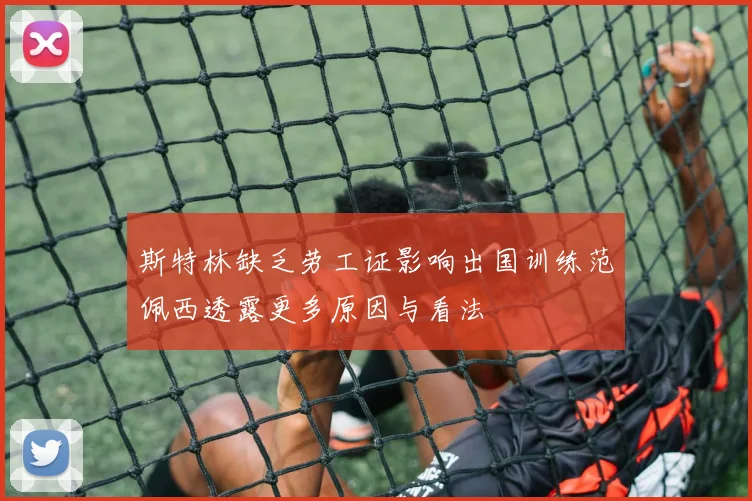 斯特林缺乏劳工证影响出国训练范佩西透露更多原因与看法