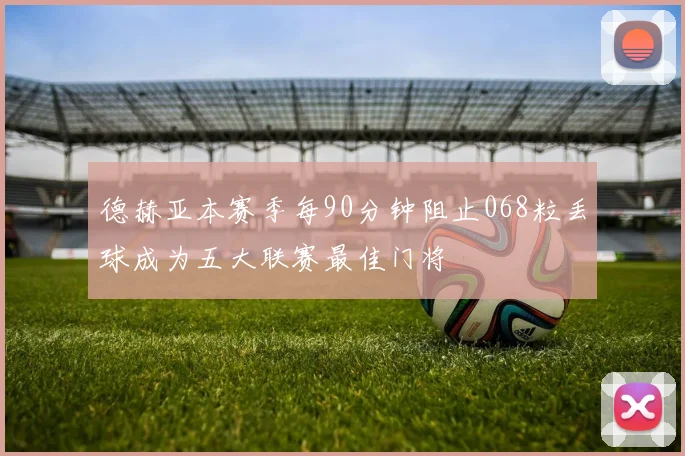 德赫亚本赛季每90分钟阻止068粒丢球成为五大联赛最佳门将