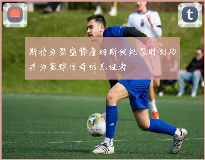 斯特劳瑟盛赞詹姆斯破纪录时刻称其为篮球传奇的见证者