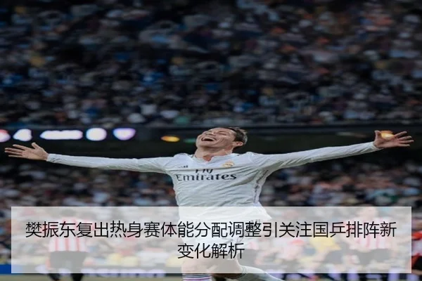 樊振东复出热身赛体能分配调整引关注国乒排阵新变化解析 | MKSPORTS